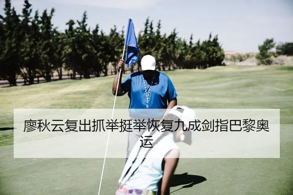 廖秋云复出抓举挺举恢复九成剑指巴黎奥运